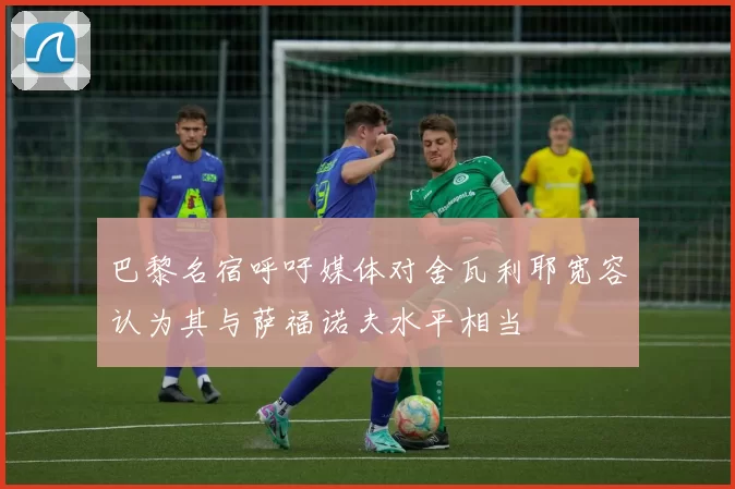 巴黎名宿呼吁媒体对舍瓦利耶宽容认为其与萨福诺夫水平相当