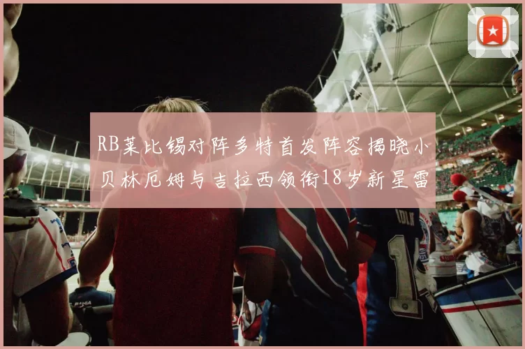 RB莱比锡对阵多特首发阵容揭晓小贝林厄姆与吉拉西领衔18岁新星雷吉亚尼出战
