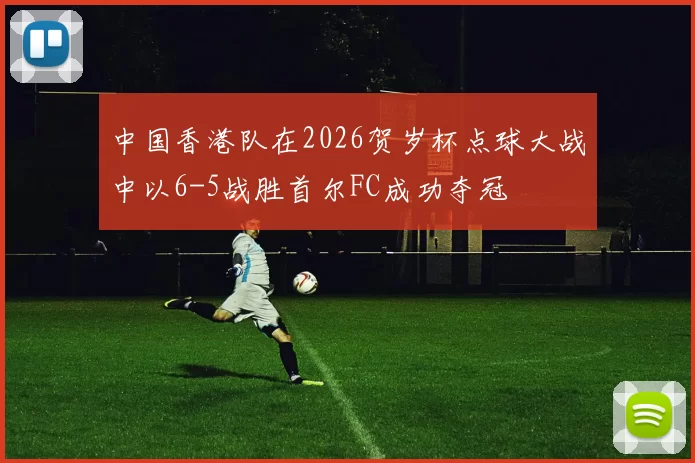 中国香港队在2026贺岁杯点球大战中以6-5战胜首尔FC成功夺冠