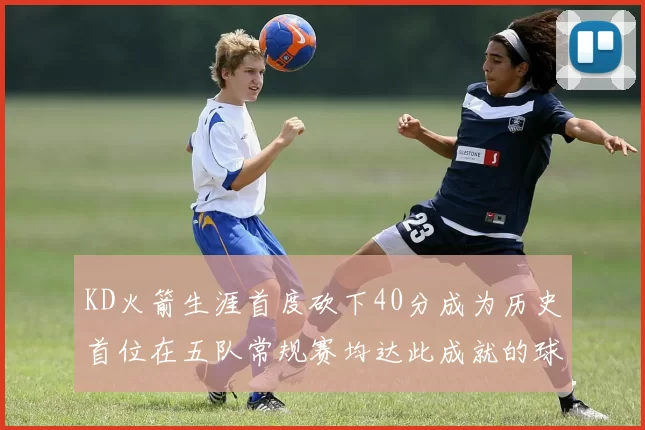 KD火箭生涯首度砍下40分成为历史首位在五队常规赛均达此成就的球员
