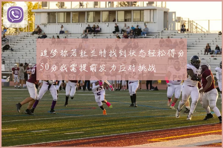 追梦称若杜兰特找到状态轻松得分50分我需提前发力应对挑战