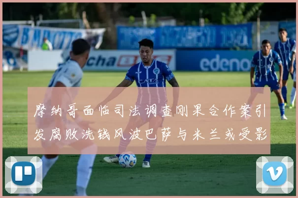 摩纳哥面临司法调查刚果合作案引发腐败洗钱风波巴萨与米兰或受影响