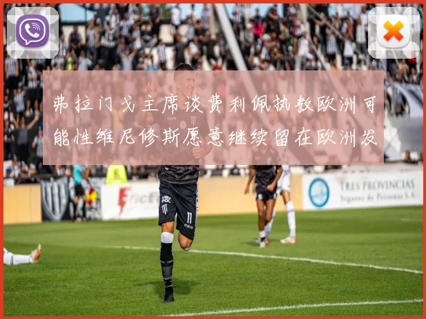 弗拉门戈主席谈费利佩执教欧洲可能性维尼修斯愿意继续留在欧洲发展