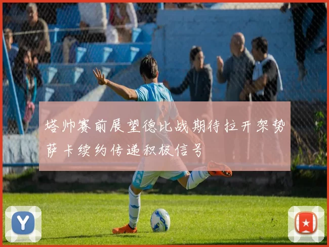 塔帅赛前展望德比战期待拉开架势萨卡续约传递积极信号