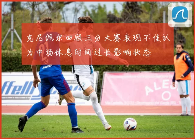 克尼佩尔回顾三分大赛表现不佳认为中场休息时间过长影响状态