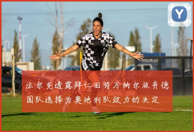 法尔克透露拜仁旧将万纳尔放弃德国队选择为奥地利队效力的决定