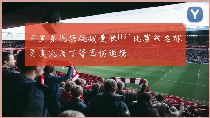 卡里克现场观战曼联U21比赛两名球员奥比马丁等因伤退场