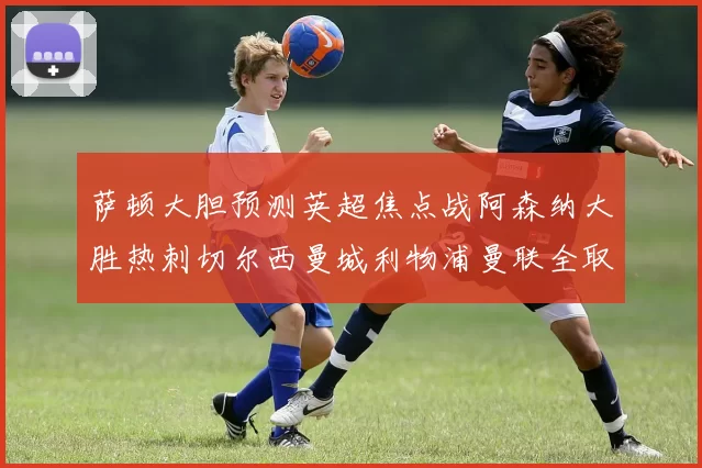 萨顿大胆预测英超焦点战阿森纳大胜热刺切尔西曼城利物浦曼联全取三分