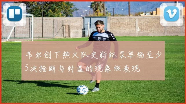 韦尔创下热火队史新纪录单场至少5次抢断与封盖的现象级表现