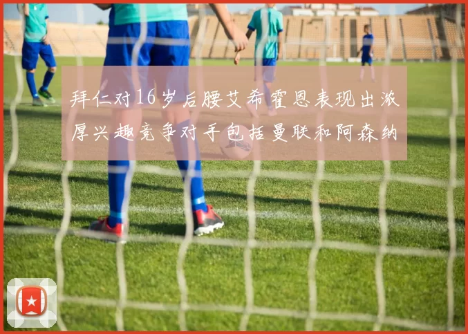 拜仁对16岁后腰艾希霍恩表现出浓厚兴趣竞争对手包括曼联和阿森纳