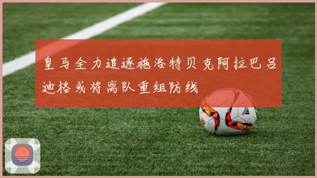 皇马全力追逐施洛特贝克阿拉巴吕迪格或将离队重组防线