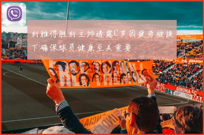 利雅得胜利主帅透露C罗因疲劳被换下确保球员健康至关重要