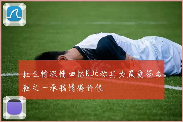 杜兰特深情回忆KD6称其为最爱签名鞋之一承载情感价值
