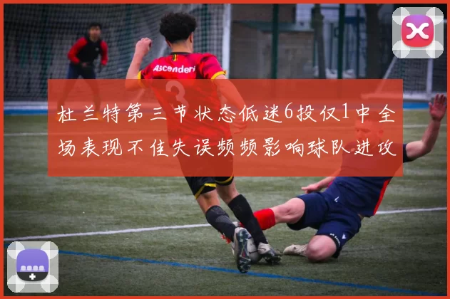 杜兰特第三节状态低迷6投仅1中全场表现不佳失误频频影响球队进攻