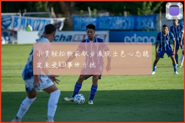 小贾轻松斩获双分表现出色心态稳定未受KD事件干扰
