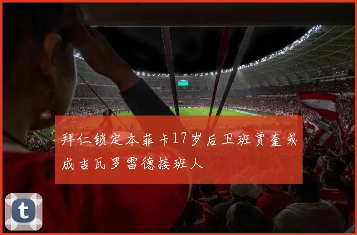 拜仁锁定本菲卡17岁后卫班贾奎或成吉瓦罗雷德接班人