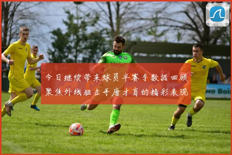 今日继续带来球员半赛季数据回顾聚焦外线狙击手唐才育的精彩表现与成长