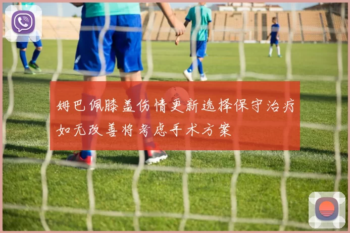 姆巴佩膝盖伤情更新选择保守治疗如无改善将考虑手术方案