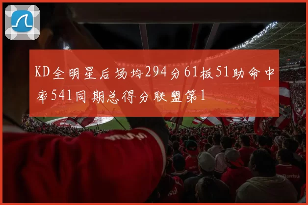KD全明星后场均294分61板51助命中率541同期总得分联盟第1