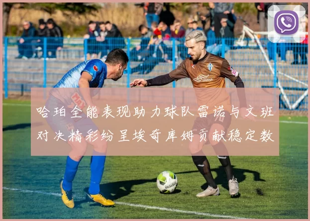哈珀全能表现助力球队雷诺与文班对决精彩纷呈埃奇库姆贡献稳定数据