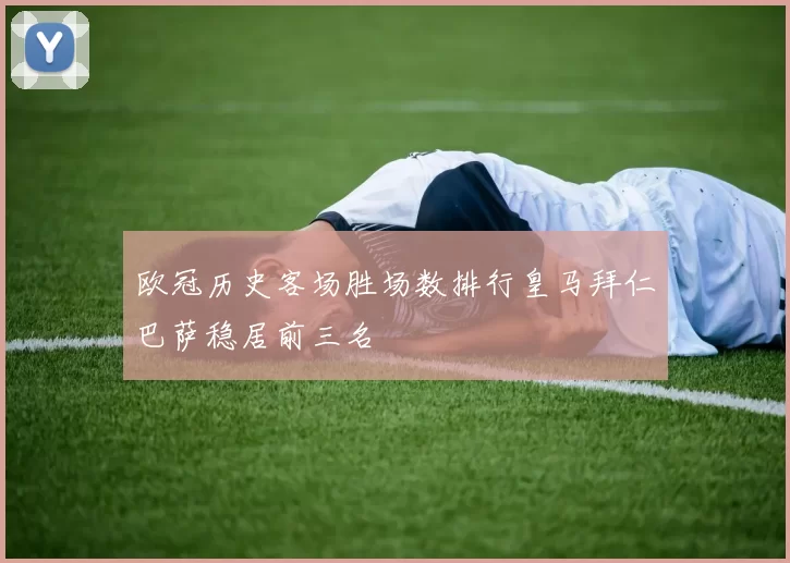 欧冠历史客场胜场数排行皇马拜仁巴萨稳居前三名